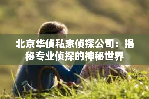 北京华侦私家侦探公司：揭秘专业侦探的神秘世界