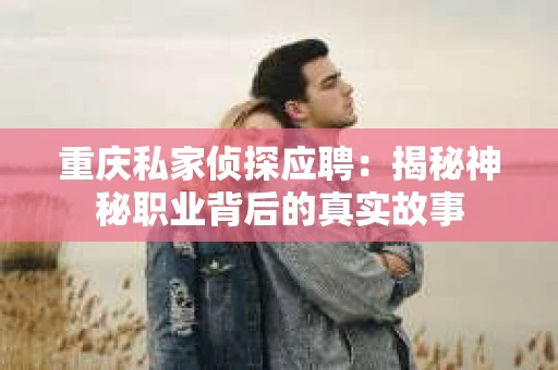重庆私家侦探应聘：揭秘神秘职业背后的真实故事