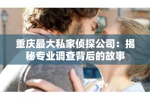 重庆最大私家侦探公司：揭秘专业调查背后的故事