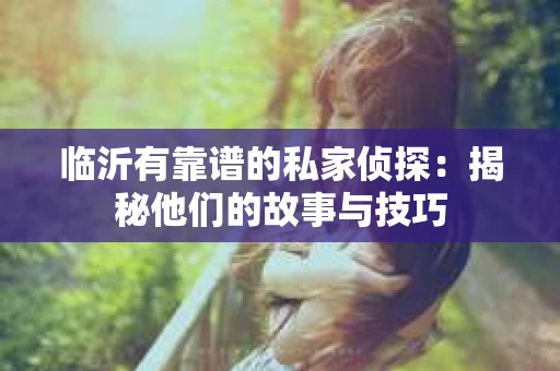 临沂有靠谱的私家侦探：揭秘他们的故事与技巧