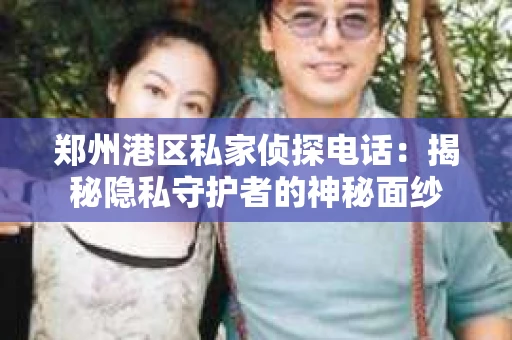 郑州港区私家侦探电话：揭秘隐私守护者的神秘面纱