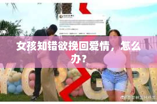 女孩知错欲挽回爱情,怎么办? 女孩知错欲挽回爱情,怎么办?