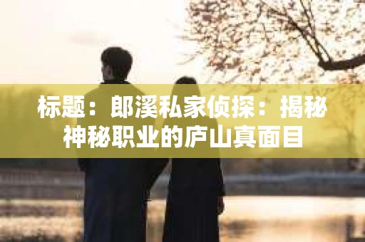 标题：郎溪私家侦探：揭秘神秘职业的庐山真面目