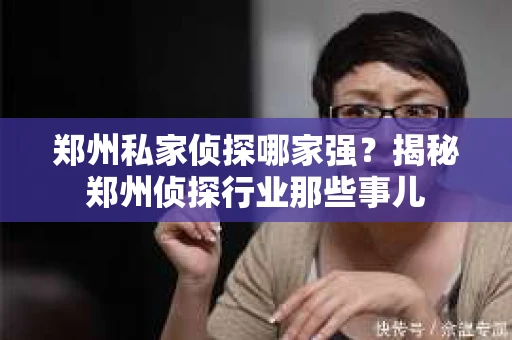 郑州私家侦探哪家强？揭秘郑州侦探行业那些事儿