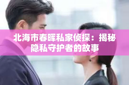 北海市春晖私家侦探：揭秘隐私守护者的故事