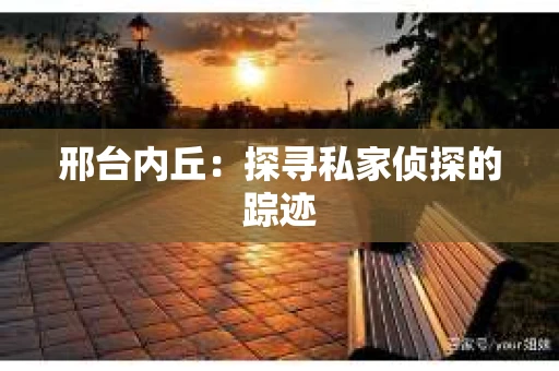 邢台内丘：探寻私家侦探的踪迹