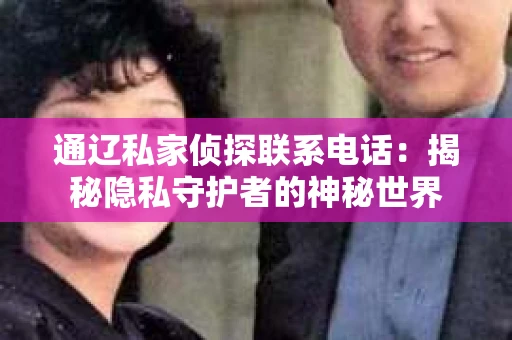 通辽私家侦探联系电话：揭秘隐私守护者的神秘世界