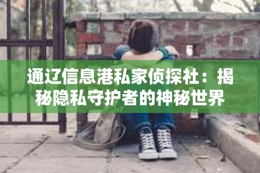 通辽信息港私家侦探社：揭秘隐私守护者的神秘世界