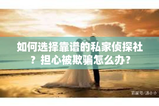 如何选择靠谱的私家侦探社?担心被欺骗怎么办? 如何选择靠谱的私家侦探社?担心被欺骗怎么办?