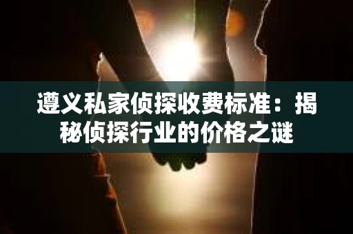 遵义私家侦探收费标准：揭秘侦探行业的价格之谜