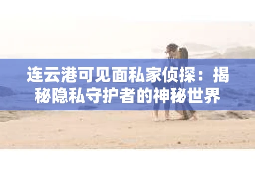 连云港可见面私家侦探：揭秘隐私守护者的神秘世界