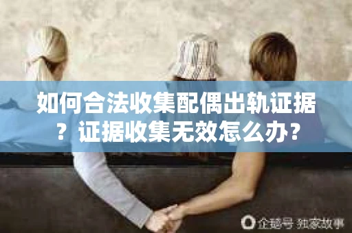 如何合法收集配偶出轨证据？证据收集无效怎么办？