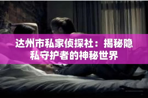 达州市私家侦探社：揭秘隐私守护者的神秘世界