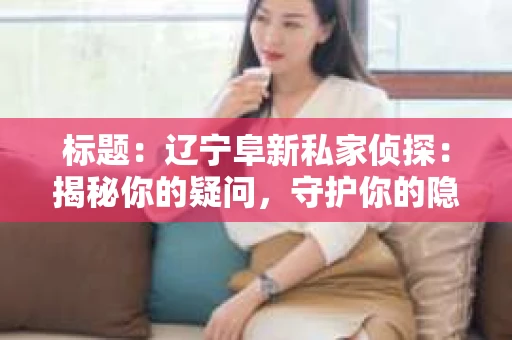 标题：辽宁阜新私家侦探：揭秘你的疑问，守护你的隐私