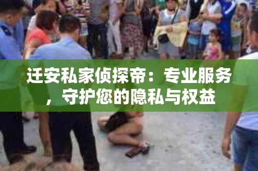 迁安私家侦探帝：专业服务，守护您的隐私与权益