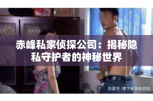 赤峰私家侦探公司：揭秘隐私守护者的神秘世界
