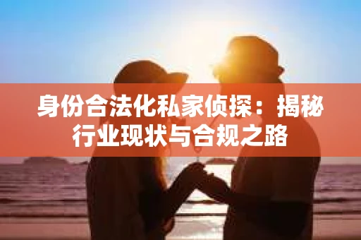 身份合法化私家侦探：揭秘行业现状与合规之路