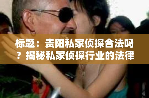 标题：贵阳私家侦探合法吗？揭秘私家侦探行业的法律边界