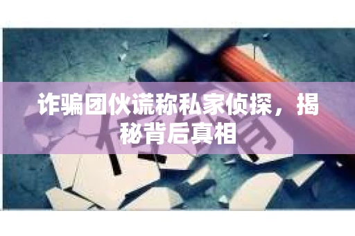 诈骗团伙谎称私家侦探，揭秘背后真相