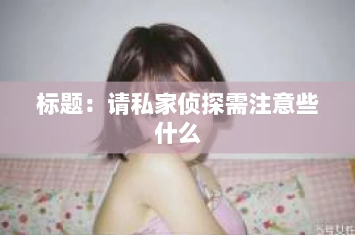 标题：请私家侦探需注意些什么