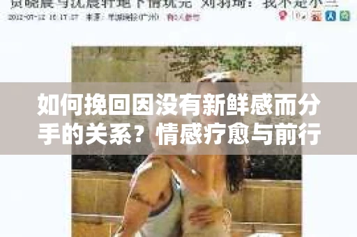 如何挽回因没有新鲜感而分手的关系？情感疗愈与前行计划