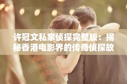 许冠文私家侦探完整版：揭秘香港电影界的传奇侦探故事