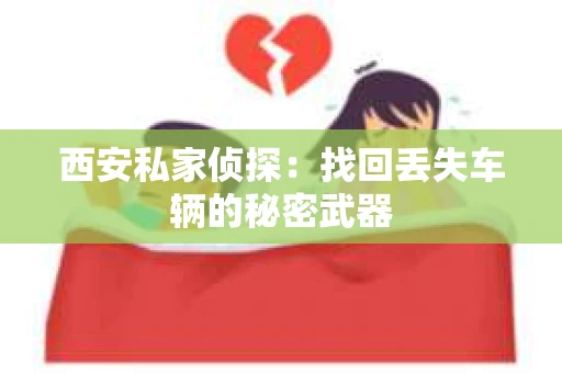 西安私家侦探:找回丢失车辆的秘密武器 西安私家侦探:找回丢失车辆的秘密武器