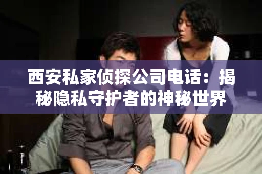 西安私家侦探公司电话：揭秘隐私守护者的神秘世界