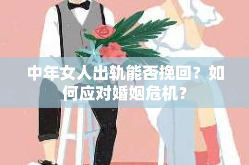 中年女人出轨能否挽回?如何应对婚姻危机? 中年女人出轨能否挽回?如何应对婚姻危机?