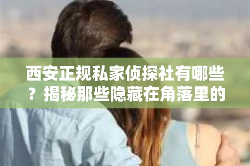 西安正规私家侦探社有哪些？揭秘那些隐藏在角落里的神秘力量