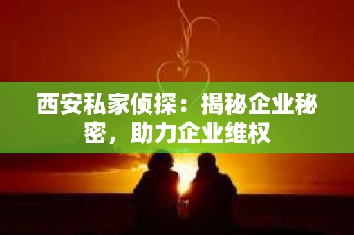 西安私家侦探：揭秘企业秘密，助力企业维权