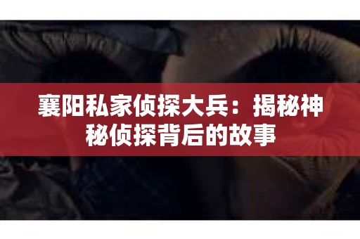 襄阳私家侦探大兵：揭秘神秘侦探背后的故事