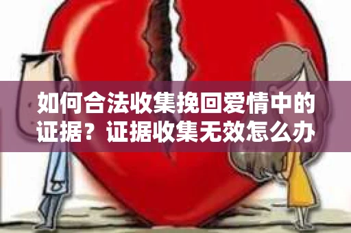 如何合法收集挽回爱情中的证据？证据收集无效怎么办？