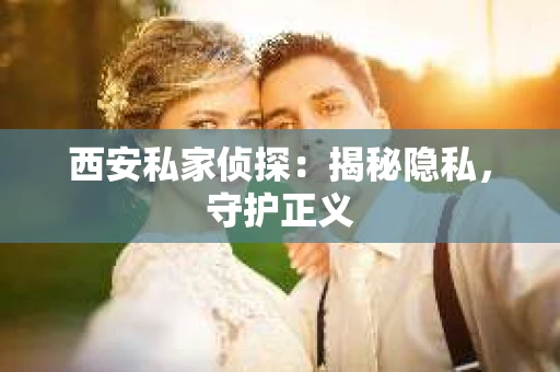 西安私家侦探：揭秘隐私，守护正义