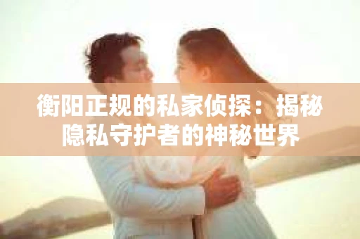 衡阳正规的私家侦探：揭秘隐私守护者的神秘世界