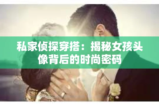 私家侦探穿搭：揭秘女孩头像背后的时尚密码