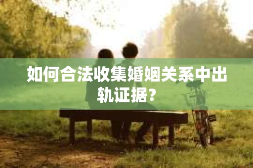如何合法收集婚姻关系中出轨证据？