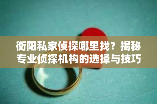 衡阳私家侦探哪里找？揭秘专业侦探机构的选择与技巧