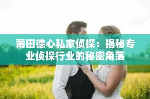莆田德心私家侦探：揭秘专业侦探行业的秘密角落