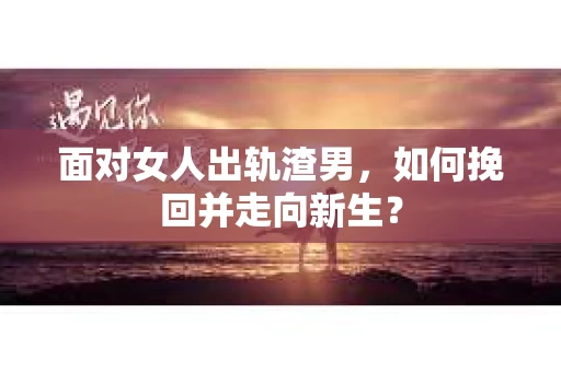 面对女人出轨渣男，如何挽回并走向新生？
