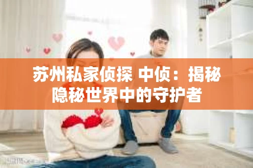 苏州私家侦探 中侦：揭秘隐秘世界中的守护者