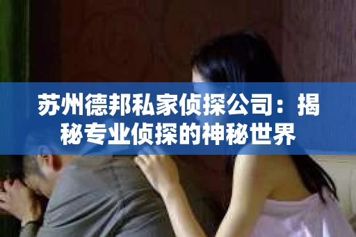 苏州德邦私家侦探公司：揭秘专业侦探的神秘世界