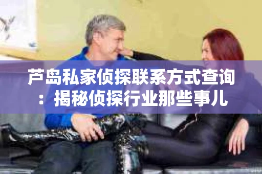 芦岛私家侦探联系方式查询：揭秘侦探行业那些事儿