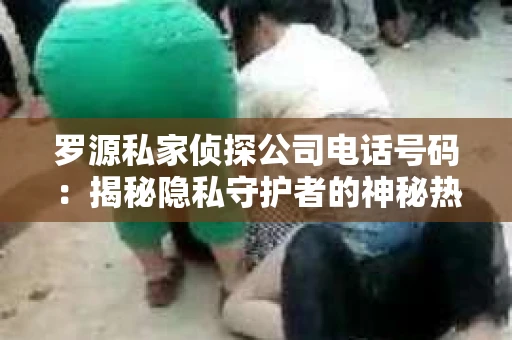 罗源私家侦探公司电话号码：揭秘隐私守护者的神秘热线