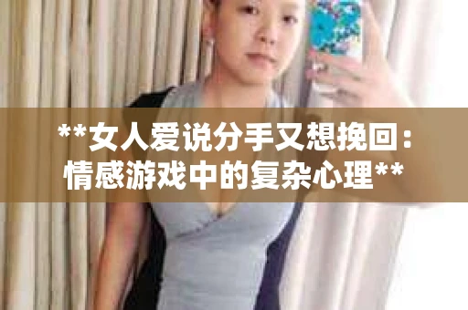 **女人爱说分手又想挽回:情感游戏中的复杂心理** **女人爱说分手又想挽回:情感游戏中的复杂心理**