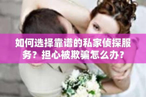 如何选择靠谱的私家侦探服务？担心被欺骗怎么办？