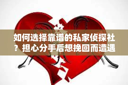 如何选择靠谱的私家侦探社？担心分手后想挽回而遭遇陷阱怎么办？