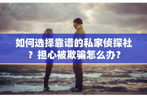 如何选择靠谱的私家侦探社？担心被欺骗怎么办？