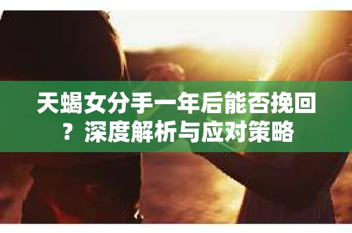 天蝎女分手一年后能否挽回？深度解析与应对策略