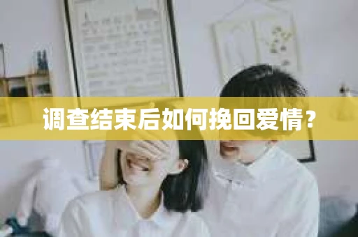调查结束后如何挽回爱情？